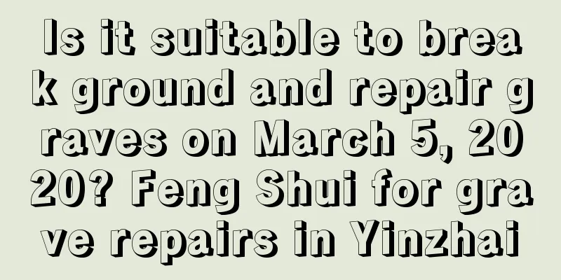 Is it suitable to break ground and repair graves on March 5, 2020? Feng Shui for grave repairs in Yinzhai