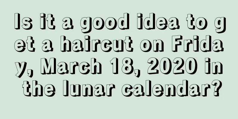 Is it a good idea to get a haircut on Friday, March 18, 2020 in the lunar calendar?
