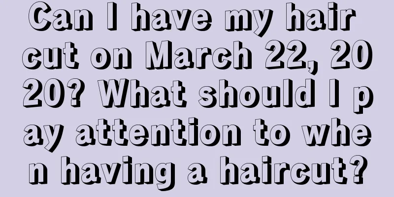 Can I have my hair cut on March 22, 2020? What should I pay attention to when having a haircut?