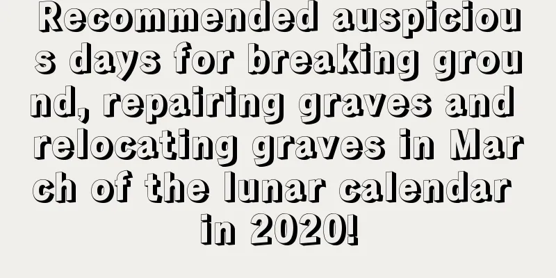Recommended auspicious days for breaking ground, repairing graves and relocating graves in March of the lunar calendar in 2020!