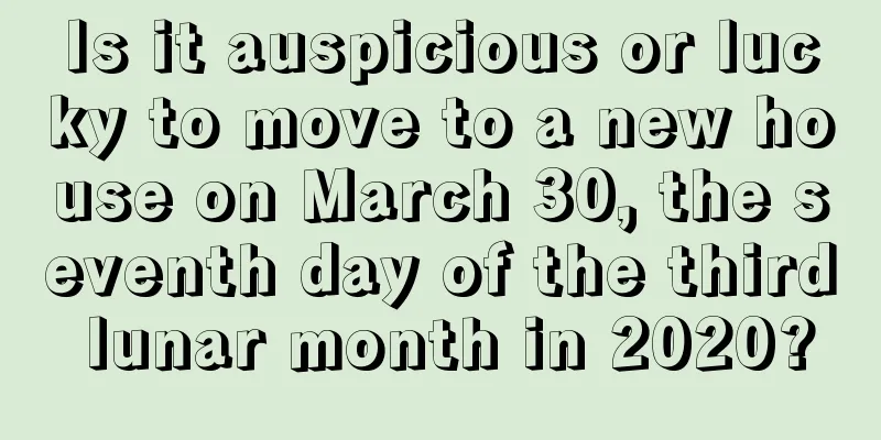 Is it auspicious or lucky to move to a new house on March 30, the seventh day of the third lunar month in 2020?
