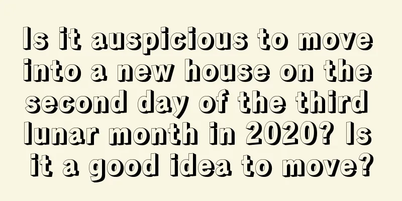 Is it auspicious to move into a new house on the second day of the third lunar month in 2020? Is it a good idea to move?