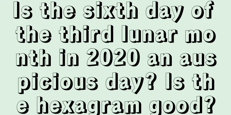 Is the sixth day of the third lunar month in 2020 an auspicious day? Is the hexagram good?