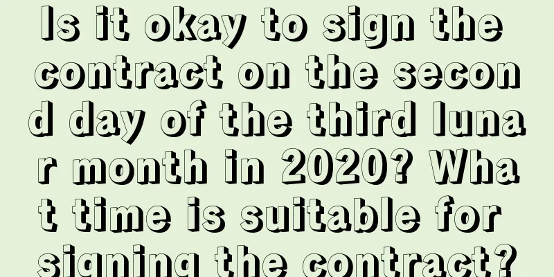 Is it okay to sign the contract on the second day of the third lunar month in 2020? What time is suitable for signing the contract?