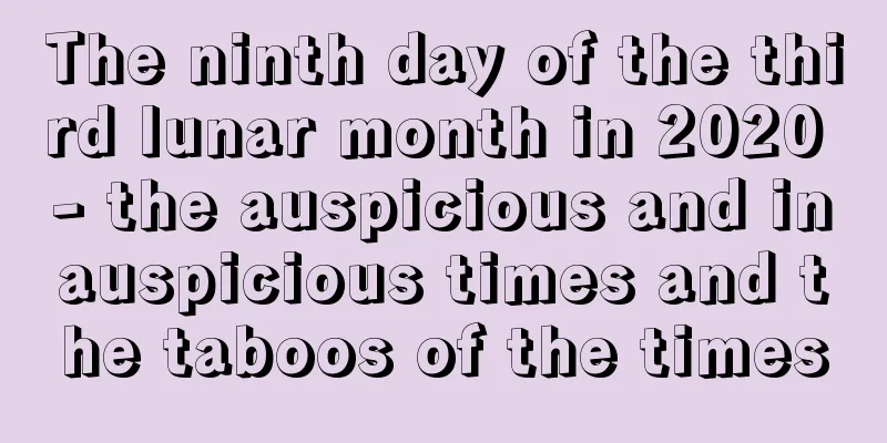 The ninth day of the third lunar month in 2020 - the auspicious and inauspicious times and the taboos of the times