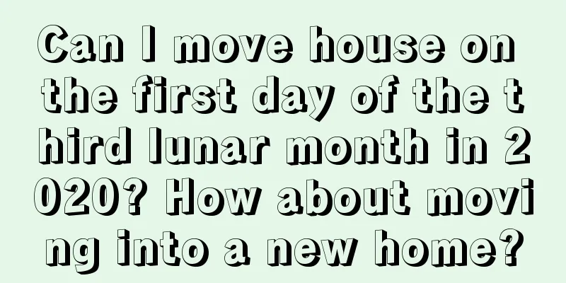 Can I move house on the first day of the third lunar month in 2020? How about moving into a new home?