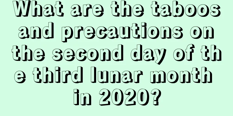 What are the taboos and precautions on the second day of the third lunar month in 2020?