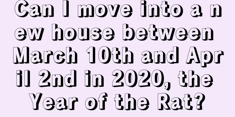 Can I move into a new house between March 10th and April 2nd in 2020, the Year of the Rat?