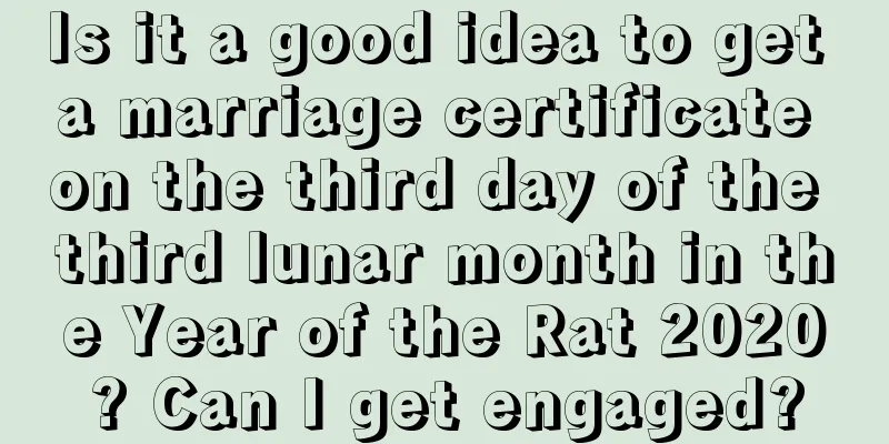 Is it a good idea to get a marriage certificate on the third day of the third lunar month in the Year of the Rat 2020? Can I get engaged?