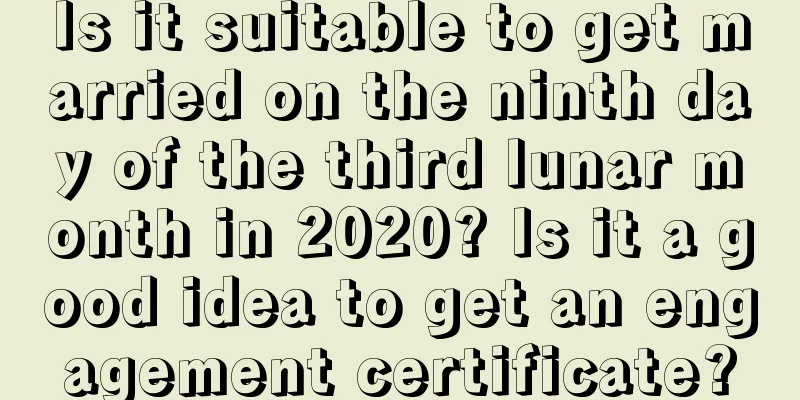 Is it suitable to get married on the ninth day of the third lunar month in 2020? Is it a good idea to get an engagement certificate?