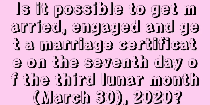 Is it possible to get married, engaged and get a marriage certificate on the seventh day of the third lunar month (March 30), 2020?