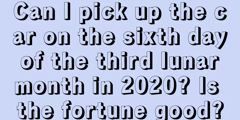 Can I pick up the car on the sixth day of the third lunar month in 2020? Is the fortune good?