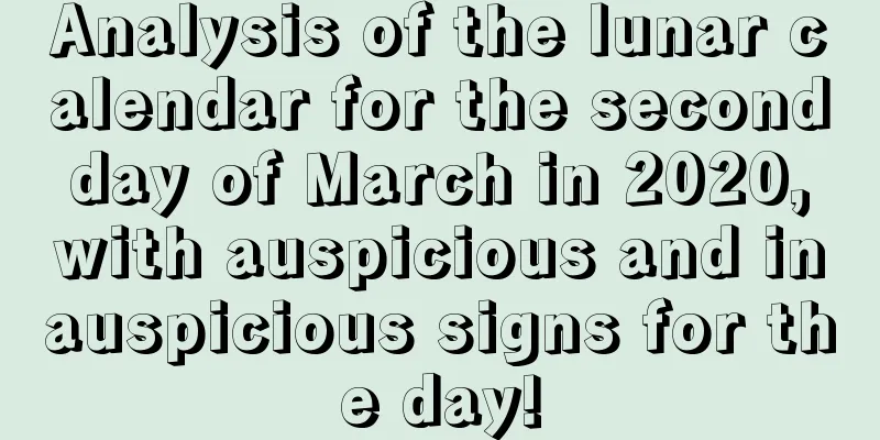 Analysis of the lunar calendar for the second day of March in 2020, with auspicious and inauspicious signs for the day!