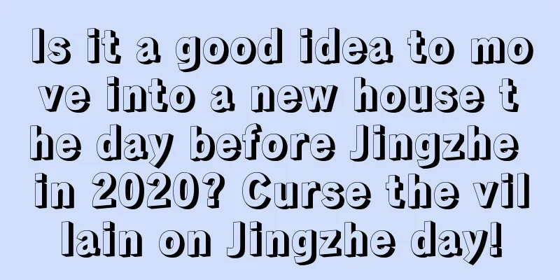 Is it a good idea to move into a new house the day before Jingzhe in 2020? Curse the villain on Jingzhe day!