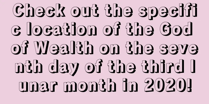 Check out the specific location of the God of Wealth on the seventh day of the third lunar month in 2020!