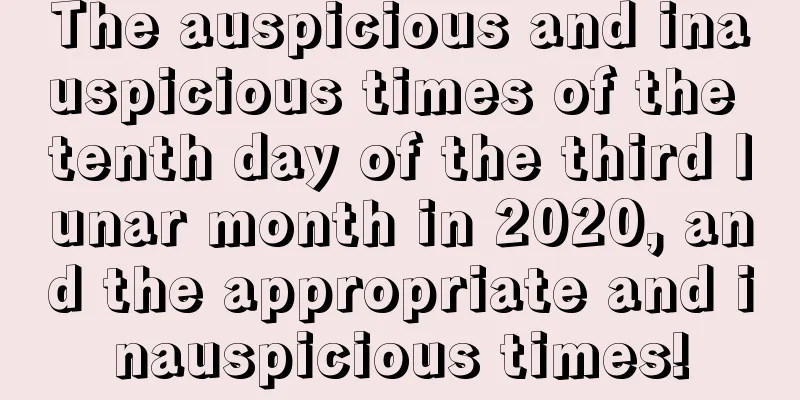 The auspicious and inauspicious times of the tenth day of the third lunar month in 2020, and the appropriate and inauspicious times!
