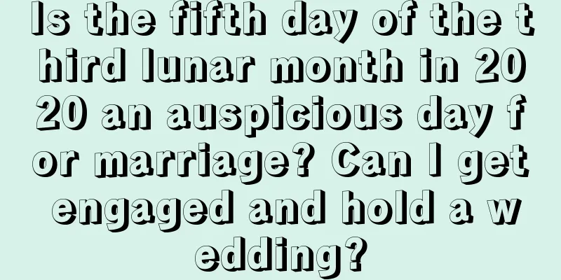 Is the fifth day of the third lunar month in 2020 an auspicious day for marriage? Can I get engaged and hold a wedding?