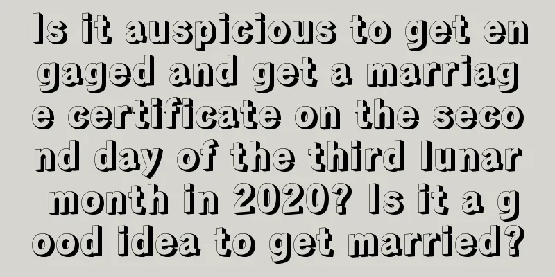 Is it auspicious to get engaged and get a marriage certificate on the second day of the third lunar month in 2020? Is it a good idea to get married?