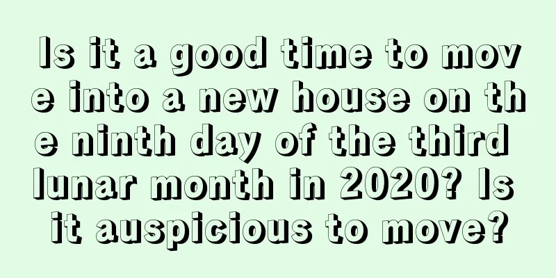 Is it a good time to move into a new house on the ninth day of the third lunar month in 2020? Is it auspicious to move?