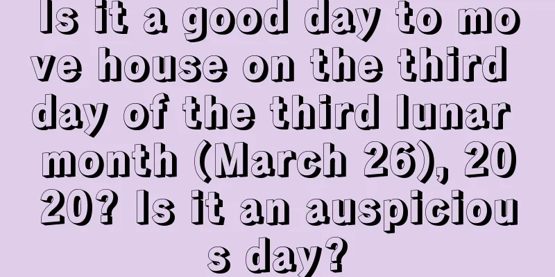 Is it a good day to move house on the third day of the third lunar month (March 26), 2020? Is it an auspicious day?