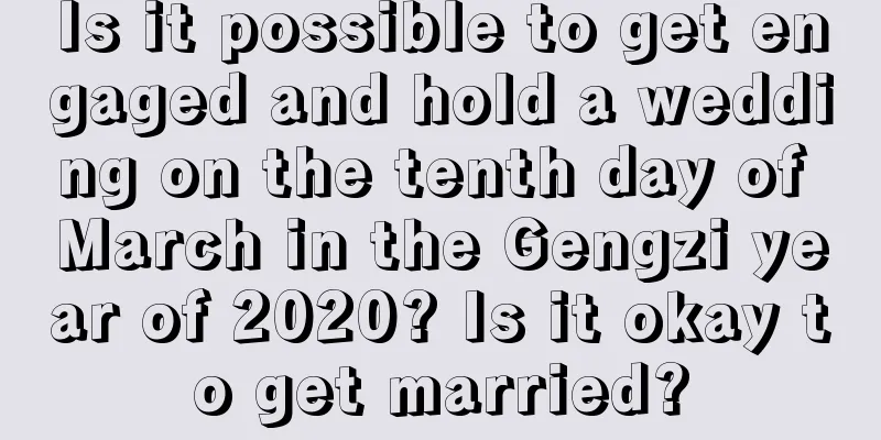 Is it possible to get engaged and hold a wedding on the tenth day of March in the Gengzi year of 2020? Is it okay to get married?