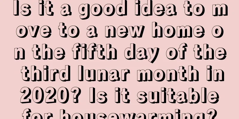 Is it a good idea to move to a new home on the fifth day of the third lunar month in 2020? Is it suitable for housewarming?