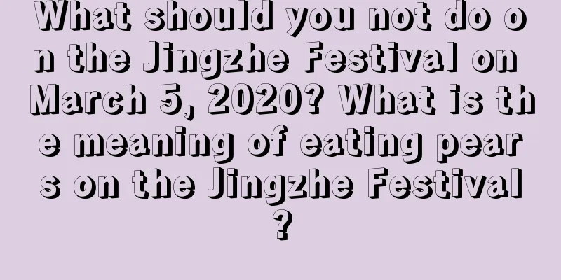 What should you not do on the Jingzhe Festival on March 5, 2020? What is the meaning of eating pears on the Jingzhe Festival?