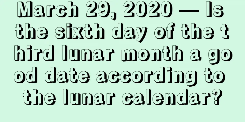 March 29, 2020 — Is the sixth day of the third lunar month a good date according to the lunar calendar?
