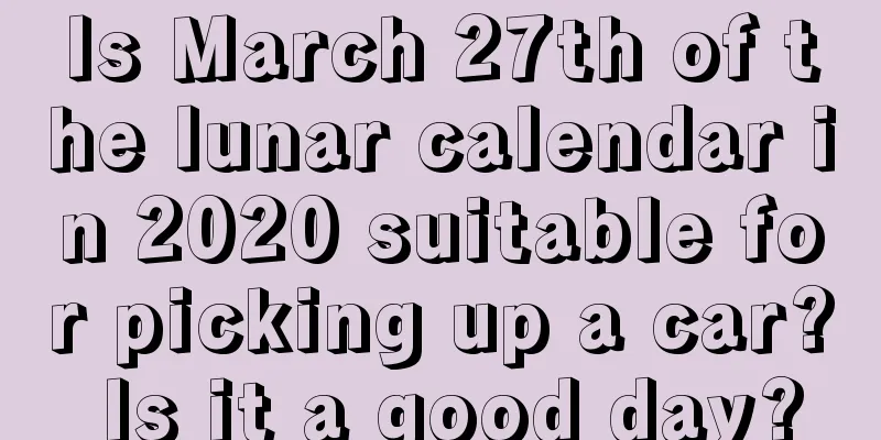 Is March 27th of the lunar calendar in 2020 suitable for picking up a car? Is it a good day?