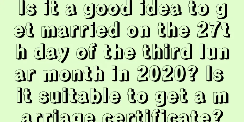 Is it a good idea to get married on the 27th day of the third lunar month in 2020? Is it suitable to get a marriage certificate?
