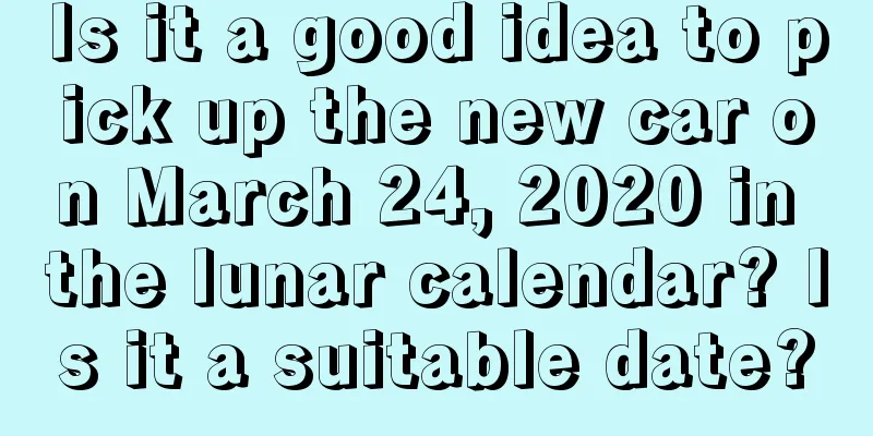 Is it a good idea to pick up the new car on March 24, 2020 in the lunar calendar? Is it a suitable date?