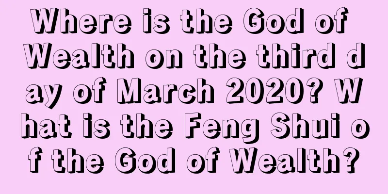 Where is the God of Wealth on the third day of March 2020? What is the Feng Shui of the God of Wealth?