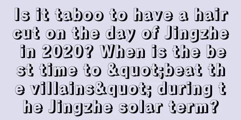 Is it taboo to have a haircut on the day of Jingzhe in 2020? When is the best time to "beat the villains" during the Jingzhe solar term?