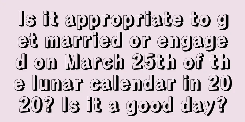 Is it appropriate to get married or engaged on March 25th of the lunar calendar in 2020? Is it a good day?