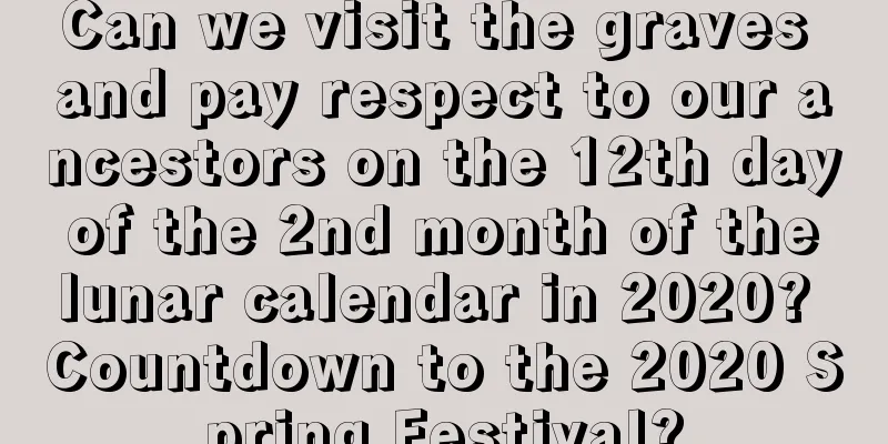 Can we visit the graves and pay respect to our ancestors on the 12th day of the 2nd month of the lunar calendar in 2020? Countdown to the 2020 Spring Festival?