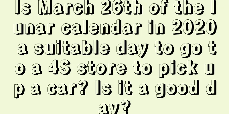 Is March 26th of the lunar calendar in 2020 a suitable day to go to a 4S store to pick up a car? Is it a good day?