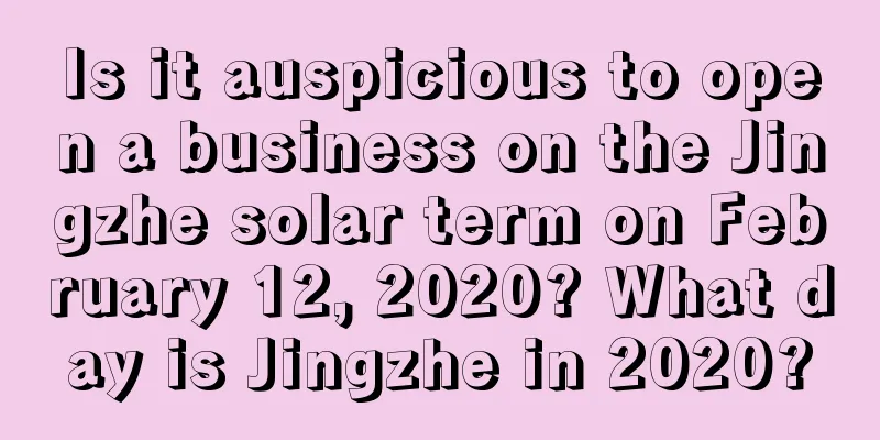 Is it auspicious to open a business on the Jingzhe solar term on February 12, 2020? What day is Jingzhe in 2020?
