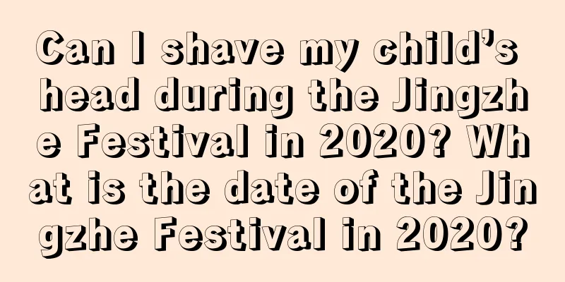 Can I shave my child’s head during the Jingzhe Festival in 2020? What is the date of the Jingzhe Festival in 2020?