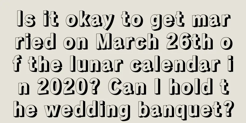 Is it okay to get married on March 26th of the lunar calendar in 2020? Can I hold the wedding banquet?