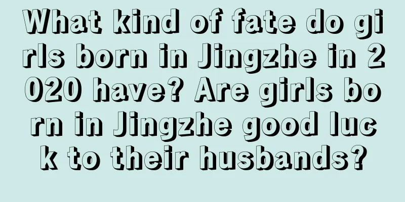What kind of fate do girls born in Jingzhe in 2020 have? Are girls born in Jingzhe good luck to their husbands?
