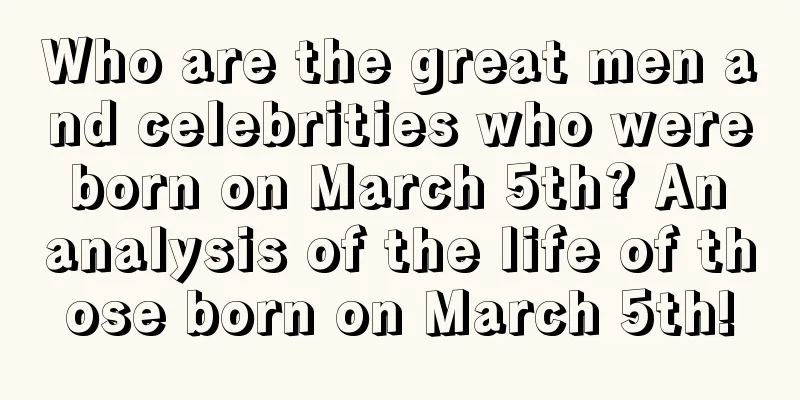 Who are the great men and celebrities who were born on March 5th? An analysis of the life of those born on March 5th!