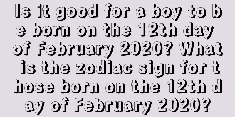 Is it good for a boy to be born on the 12th day of February 2020? What is the zodiac sign for those born on the 12th day of February 2020?