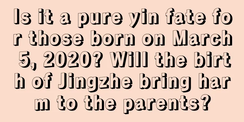 Is it a pure yin fate for those born on March 5, 2020? Will the birth of Jingzhe bring harm to the parents?