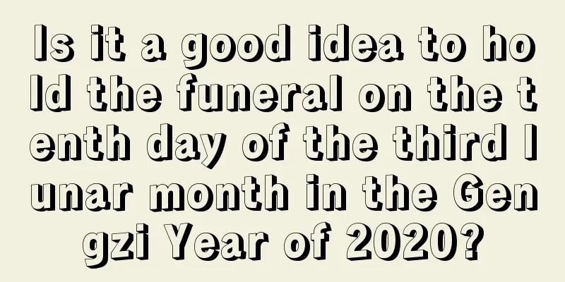 Is it a good idea to hold the funeral on the tenth day of the third lunar month in the Gengzi Year of 2020?