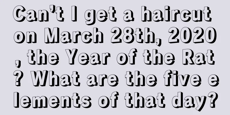 Can’t I get a haircut on March 28th, 2020, the Year of the Rat? What are the five elements of that day?