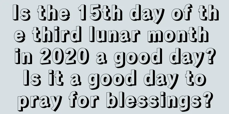 Is the 15th day of the third lunar month in 2020 a good day? Is it a good day to pray for blessings?