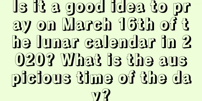 Is it a good idea to pray on March 16th of the lunar calendar in 2020? What is the auspicious time of the day?