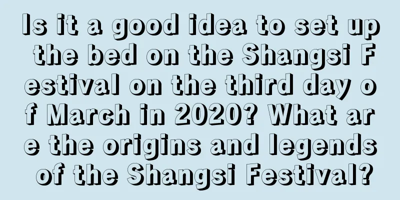 Is it a good idea to set up the bed on the Shangsi Festival on the third day of March in 2020? What are the origins and legends of the Shangsi Festival?