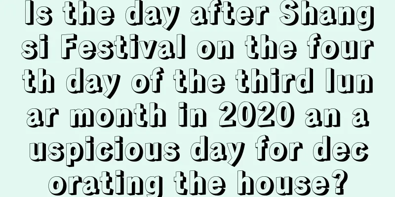 Is the day after Shangsi Festival on the fourth day of the third lunar month in 2020 an auspicious day for decorating the house?