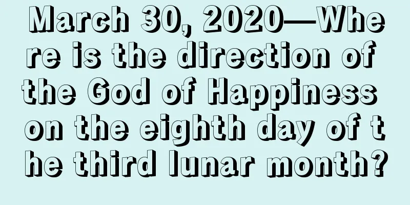 March 30, 2020—Where is the direction of the God of Happiness on the eighth day of the third lunar month?